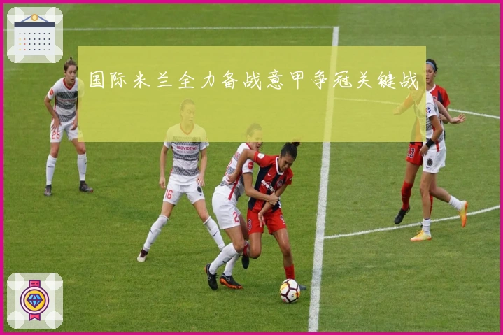 国际米兰全力备战意甲争冠关键战