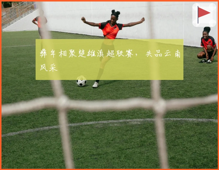 彝年相聚楚雄滇超联赛，共品云南风采