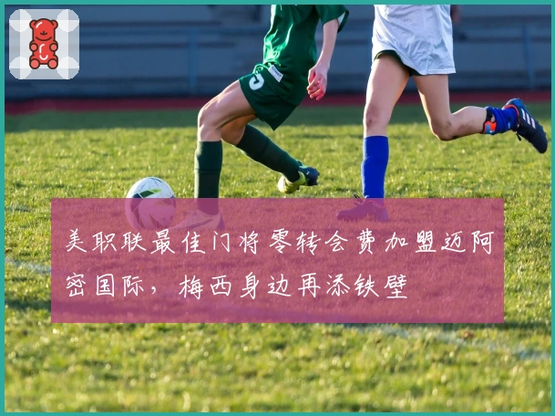 美职联最佳门将零转会费加盟迈阿密国际，梅西身边再添铁壁