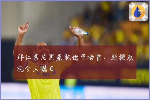 拜仁慕尼黑豪取德甲榜首，新援表现令人瞩目