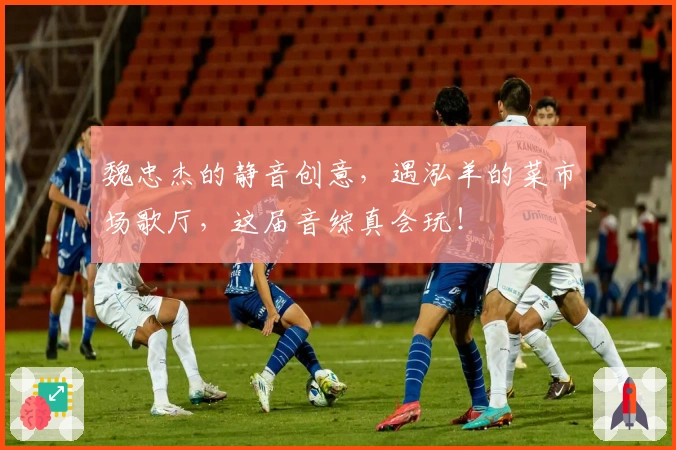 魏忠杰的静音创意，遇泓羊的菜市场歌厅，这届音综真会玩！