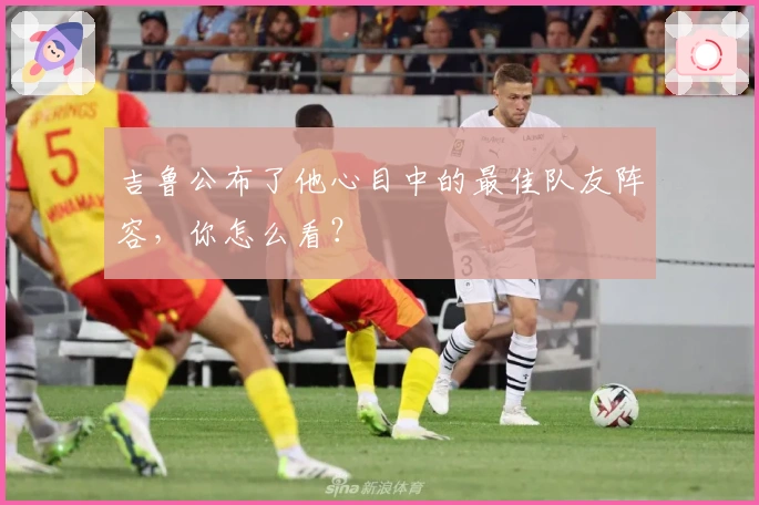 吉鲁公布了他心目中的最佳队友阵容，你怎么看？