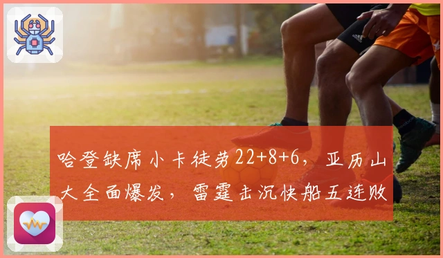 哈登缺席小卡徒劳22+8+6，亚历山大全面爆发，雷霆击沉快船五连败