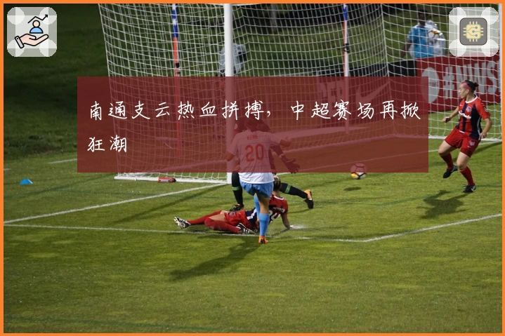 南通支云热血拼搏，中超赛场再掀狂潮