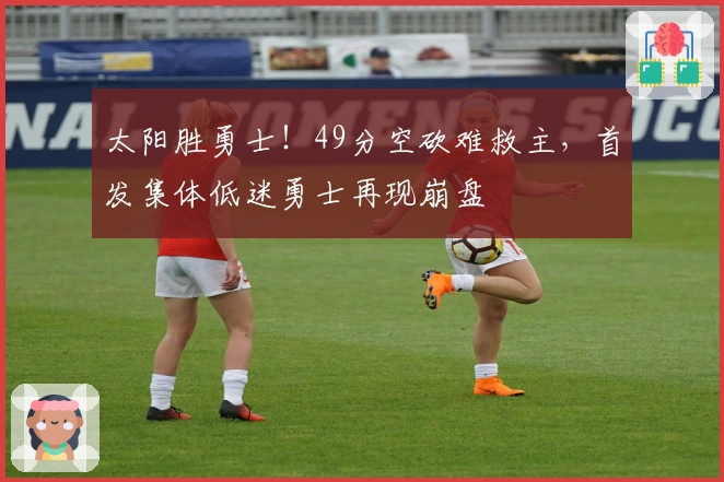 太阳胜勇士！49分空砍难救主，首发集体低迷勇士再现崩盘