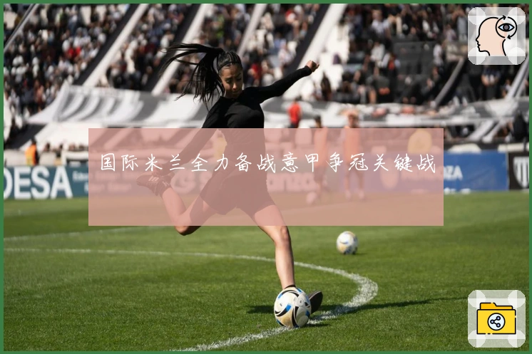 国际米兰全力备战意甲争冠关键战