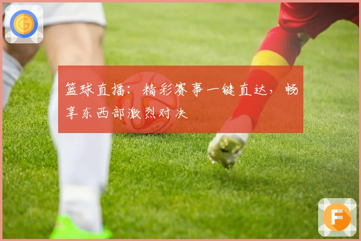 篮球直播：精彩赛事一键直达，畅享东西部激烈对决