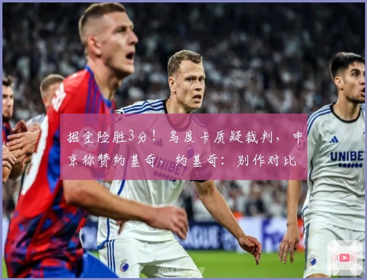 掘金险胜3分！乌度卡质疑裁判，申京称赞约基奇，约基奇：别作对比