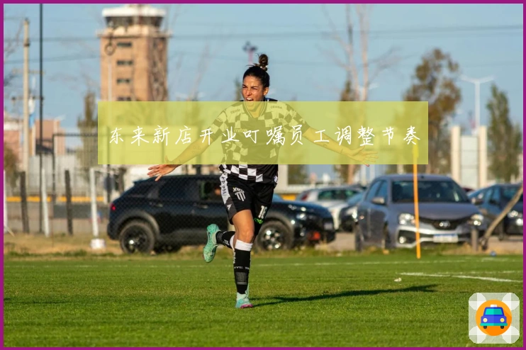 东来新店开业叮嘱员工调整节奏