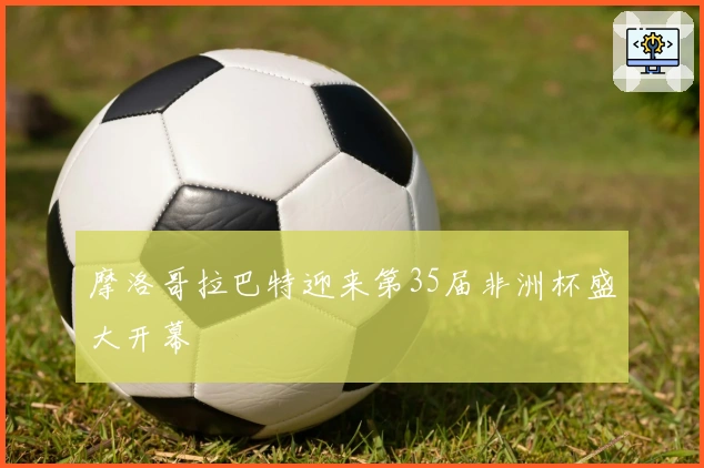 摩洛哥拉巴特迎来第35届非洲杯盛大开幕