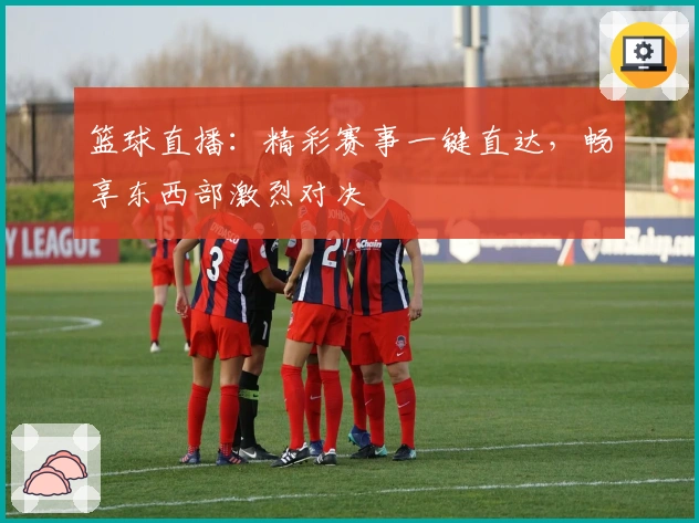 篮球直播：精彩赛事一键直达，畅享东西部激烈对决