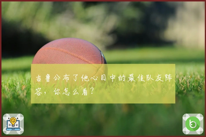 吉鲁公布了他心目中的最佳队友阵容，你怎么看？