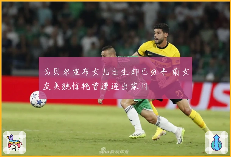 戈贝尔宣布女儿出生却已分手 前女友美貌惊艳曾遭逐出家门