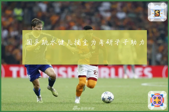 国乒跳水健儿摘金为考研学子助力